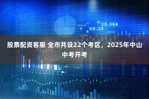 股票配资客服 全市共设22个考区，2025年中山中考开考