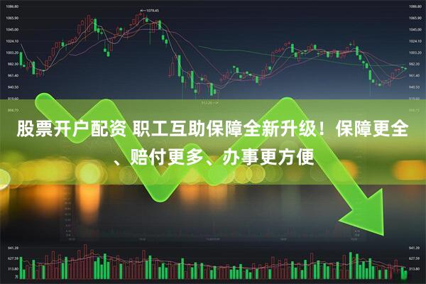 股票开户配资 职工互助保障全新升级！保障更全、赔付更多、办事更方便