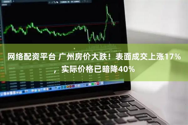 网络配资平台 广州房价大跌！表面成交上涨17%，实际价格已暗降40%