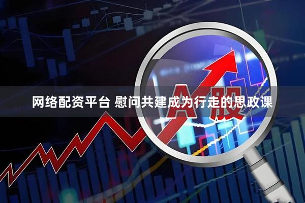 网络配资平台 慰问共建成为行走的思政课