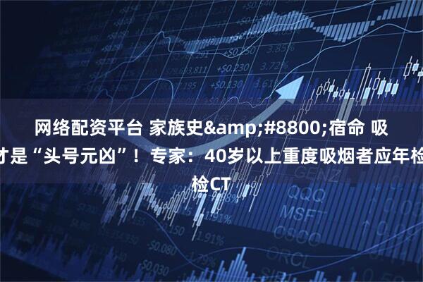 网络配资平台 家族史≠宿命 吸烟才是“头号元凶”！专家：40岁以上重度吸烟者应年检CT