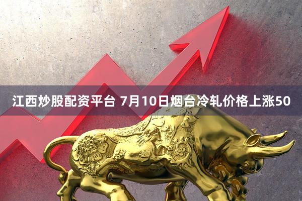 江西炒股配资平台 7月10日烟台冷轧价格上涨50