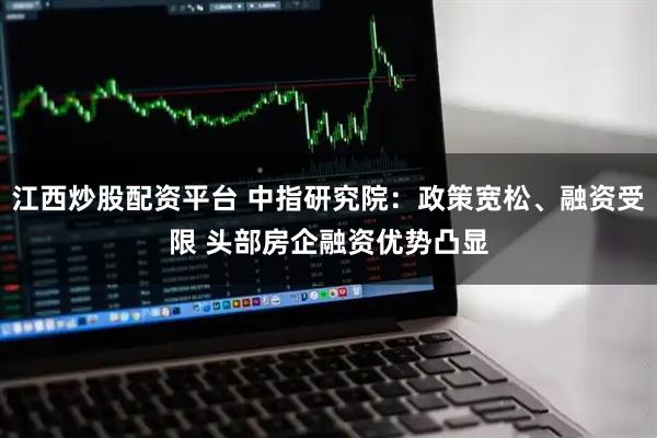 江西炒股配资平台 中指研究院：政策宽松、融资受限 头部房企融资优势凸显