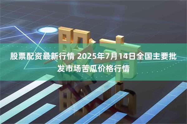 股票配资最新行情 2025年7月14日全国主要批发市场苦瓜价格行情