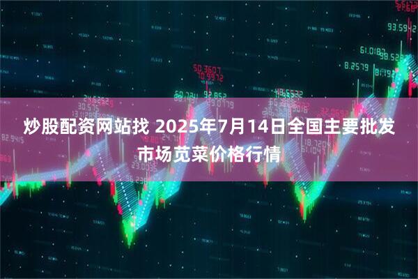 炒股配资网站找 2025年7月14日全国主要批发市场苋菜价格行情