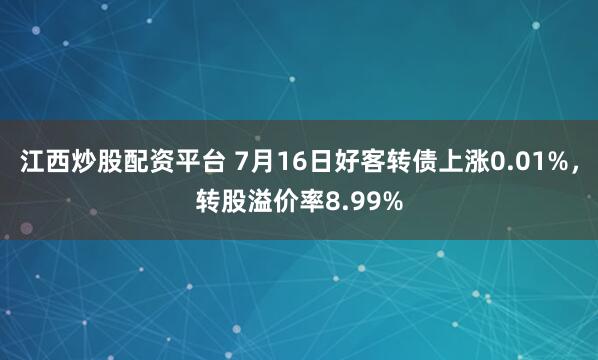 江西炒股配资平台 7月16日好客转债上涨0.01%，转股溢价率8.99%