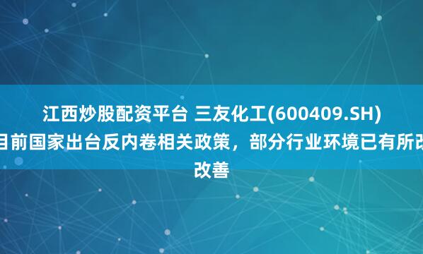 江西炒股配资平台 三友化工(600409.SH)：目前国家出台反内卷相关政策，部分行业环境已有所改善