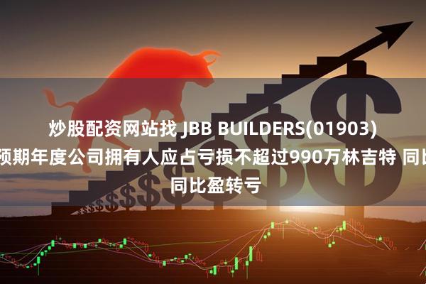 炒股配资网站找 JBB BUILDERS(01903)发盈警 预期年度公司拥有人应占亏损不超过990万林吉特 同比盈转亏