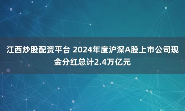 江西炒股配资平台 2024年度沪深A股上市公司现金分红总计2.4万亿元
