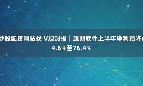 炒股配资网站找 V观财报｜超图软件上半年净利预降64.6%至76.4%