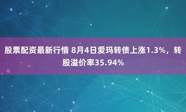 股票配资最新行情 8月4日爱玛转债上涨1.3%，转股溢价率35.94%