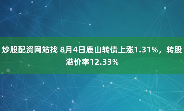 炒股配资网站找 8月4日鹿山转债上涨1.31%，转股溢价率12.33%