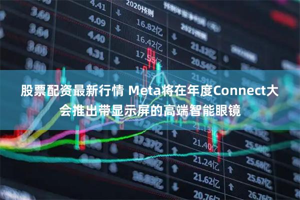股票配资最新行情 Meta将在年度Connect大会推出带显示屏的高端智能眼镜