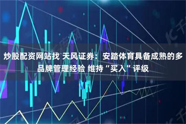 炒股配资网站找 天风证券：安踏体育具备成熟的多品牌管理经验 维持“买入”评级