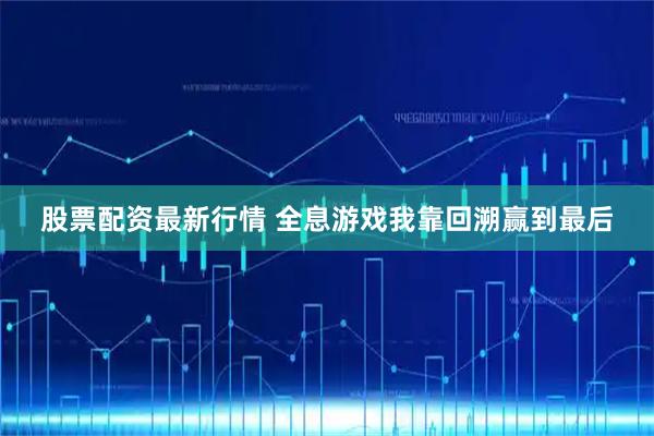 股票配资最新行情 全息游戏我靠回溯赢到最后