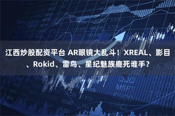 江西炒股配资平台 AR眼镜大乱斗!XREAL、影目、Rokid、雷鸟、星纪魅族鹿死谁手?