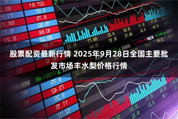 股票配资最新行情 2025年9月28日全国主要批发市场丰水梨价格行情