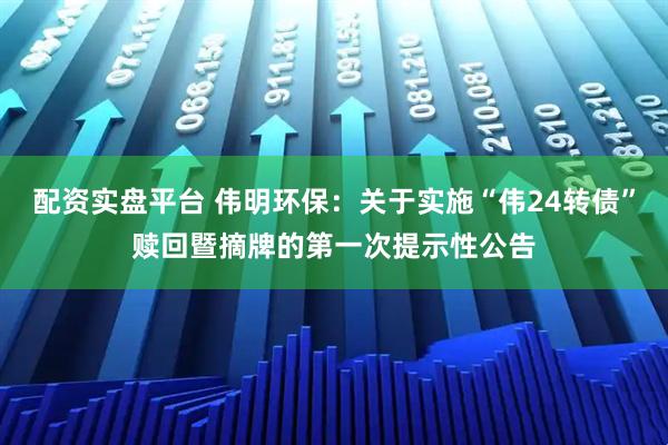 配资实盘平台 伟明环保：关于实施“伟24转债”赎回暨摘牌的第一次提示性公告
