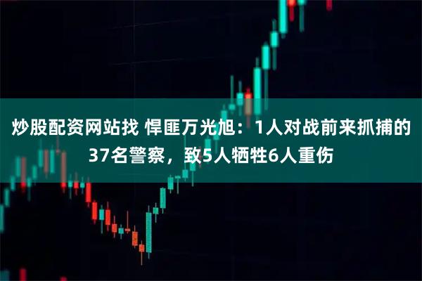 炒股配资网站找 悍匪万光旭：1人对战前来抓捕的37名警察，致5人牺牲6人重伤