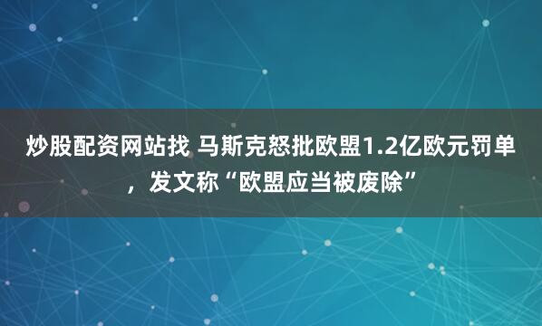炒股配资网站找 马斯克怒批欧盟1.2亿欧元罚单，发文称“欧盟应当被废除”