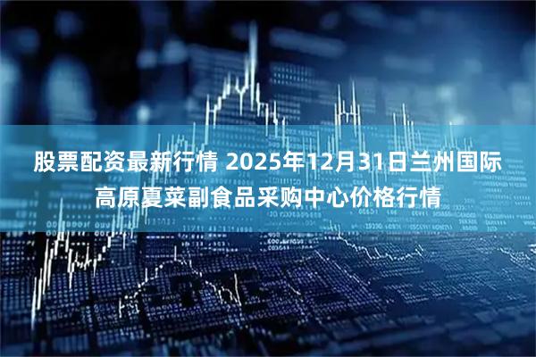 股票配资最新行情 2025年12月31日兰州国际高原夏菜副食品采购中心价格行情