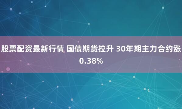 股票配资最新行情 国债期货拉升 30年期主力合约涨0.38%