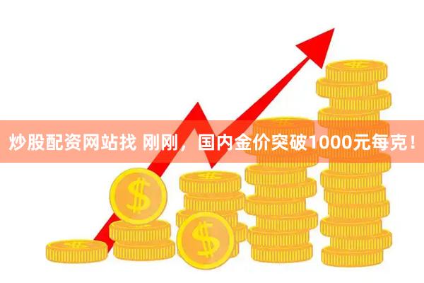 炒股配资网站找 刚刚，国内金价突破1000元每克！
